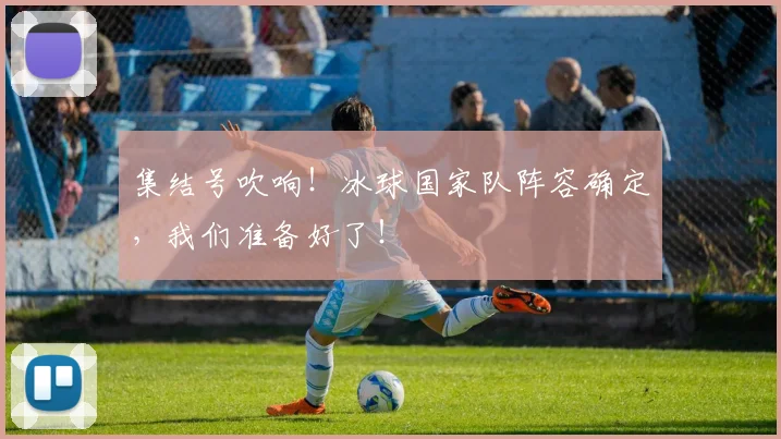集结号吹响！冰球国家队阵容确定，我们准备好了！