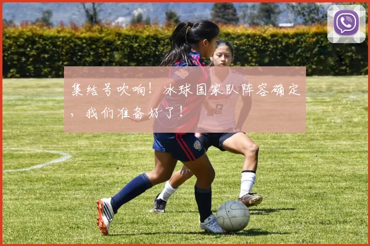 集结号吹响！冰球国家队阵容确定，我们准备好了！