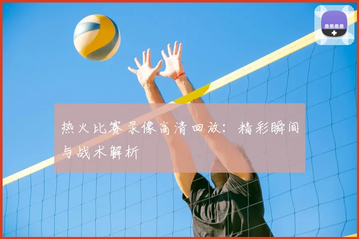 热火比赛录像高清回放：精彩瞬间与战术解析