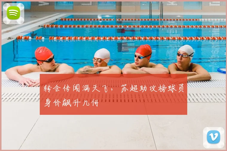 转会传闻满天飞,苏超助攻榜球员身价飙升几何