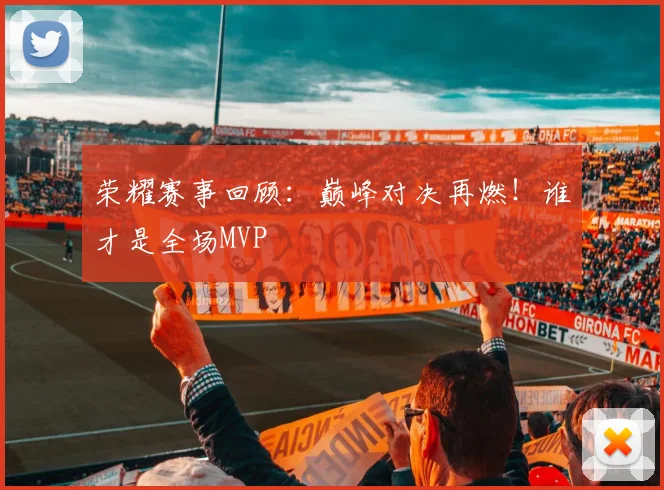 荣耀赛事回顾：巅峰对决再燃！谁才是全场MVP