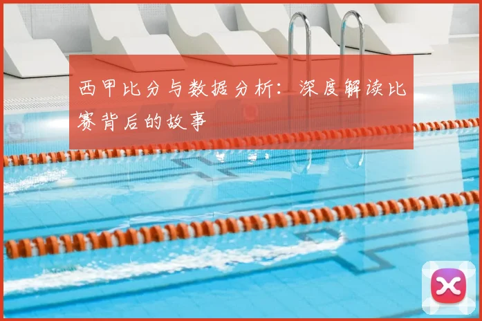 西甲比分与数据分析：深度解读比赛背后的故事