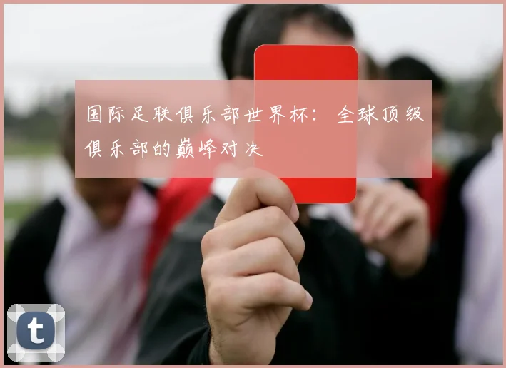 国际足联俱乐部世界杯:全球顶级俱乐部的巅峰对决