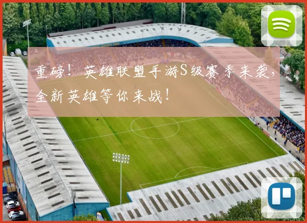 重磅！英雄联盟手游S级赛季来袭，全新英雄等你来战！