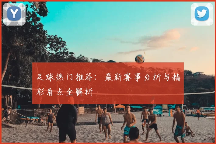 足球热门推荐：最新赛事分析与精彩看点全解析