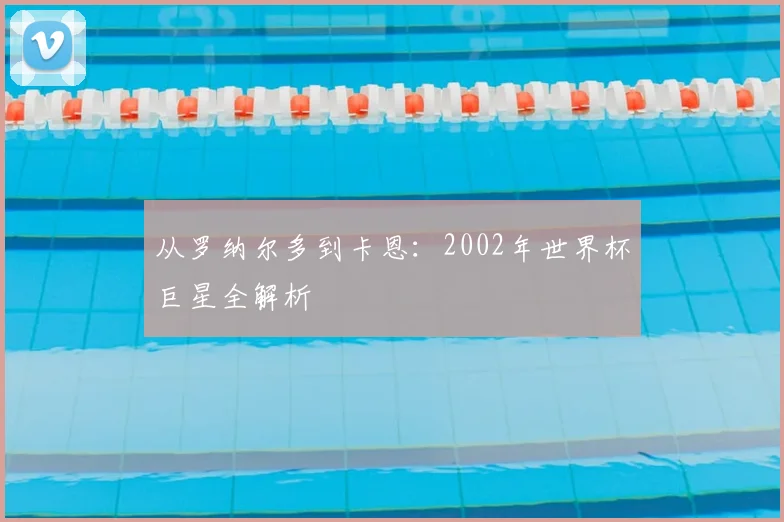 从罗纳尔多到卡恩：2002年世界杯巨星全解析
