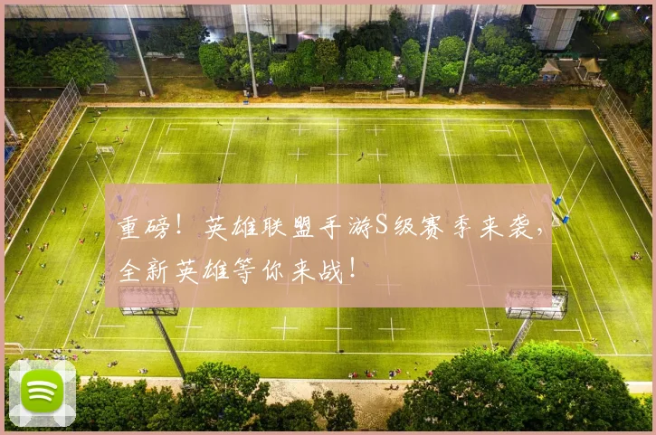 重磅！英雄联盟手游S级赛季来袭，全新英雄等你来战！