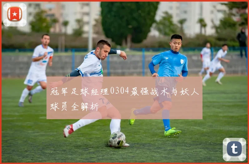 冠军足球经理0304最强战术与妖人球员全解析