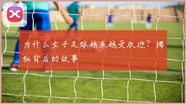 为什么女子足球越来越受欢迎？揭秘背后的故事