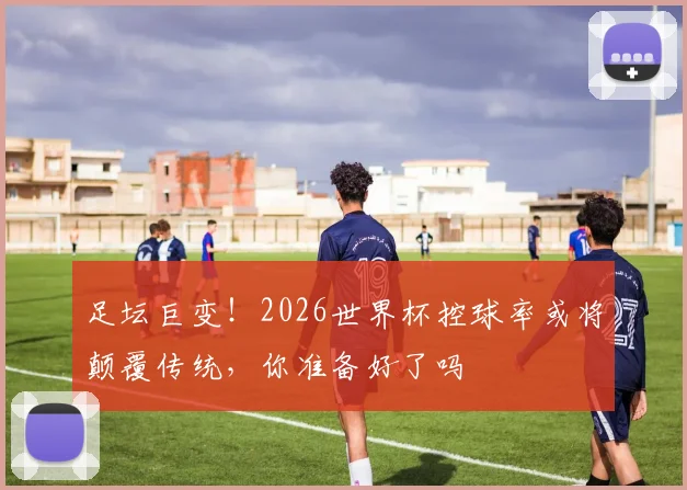 足坛巨变！2026世界杯控球率或将颠覆传统，你准备好了吗