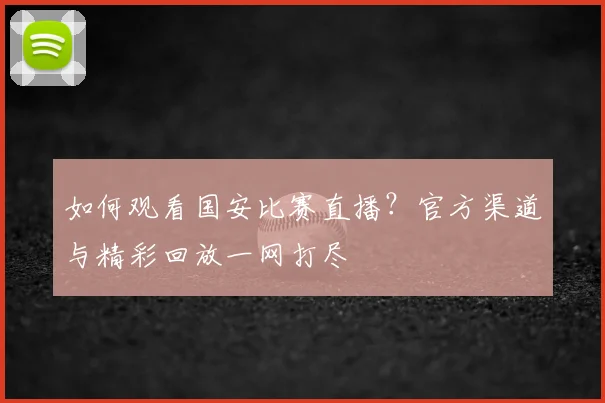 如何观看国安比赛直播?官方渠道与精彩回放一网打尽
