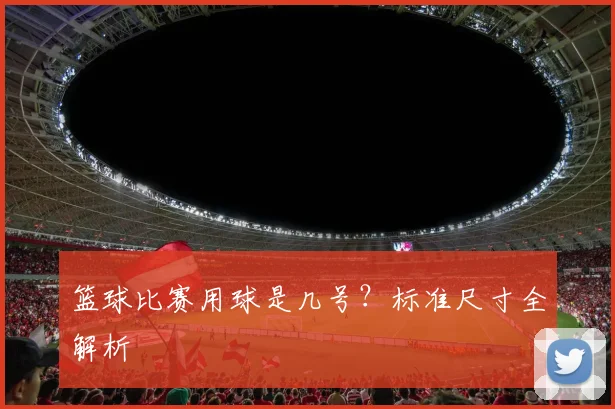 篮球比赛用球是几号?标准尺寸全解析