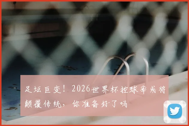 足坛巨变！2026世界杯控球率或将颠覆传统，你准备好了吗